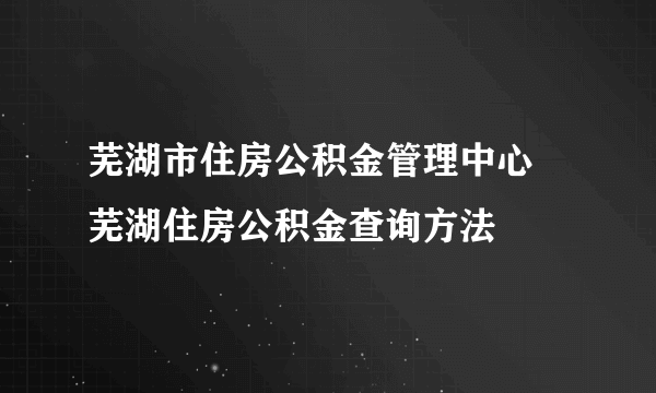 芜湖市住房公积金管理中心 芜湖住房公积金查询方法