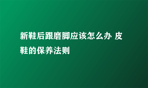 新鞋后跟磨脚应该怎么办 皮鞋的保养法则