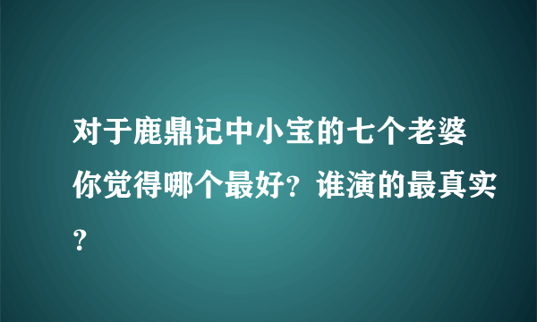 对于鹿鼎记中小宝的七个老婆你觉得哪个最好？谁演的最真实？