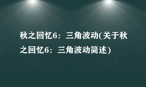 秋之回忆6：三角波动(关于秋之回忆6：三角波动简述)