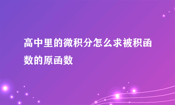 高中里的微积分怎么求被积函数的原函数