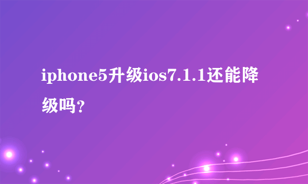 iphone5升级ios7.1.1还能降级吗？