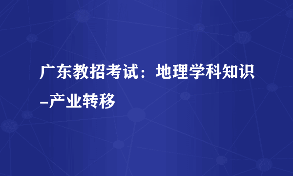 广东教招考试：地理学科知识-产业转移