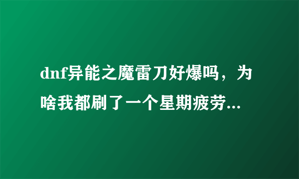 dnf异能之魔雷刀好爆吗，为啥我都刷了一个星期疲劳了，还没出