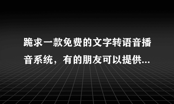 跪求一款免费的文字转语音播音系统，有的朋友可以提供一下吗？谢谢了！