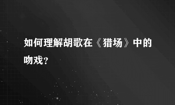 如何理解胡歌在《猎场》中的吻戏？