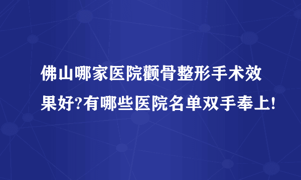 佛山哪家医院颧骨整形手术效果好?有哪些医院名单双手奉上!