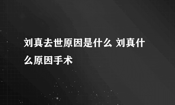 刘真去世原因是什么 刘真什么原因手术