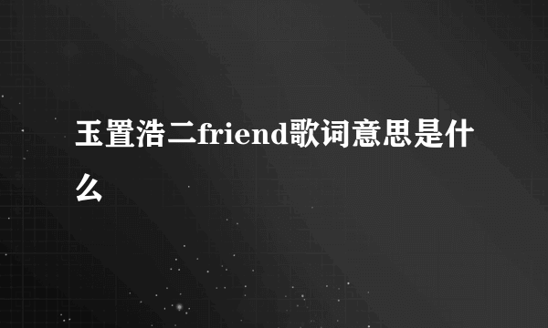 玉置浩二friend歌词意思是什么