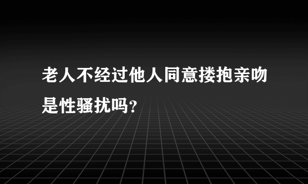 老人不经过他人同意搂抱亲吻是性骚扰吗？