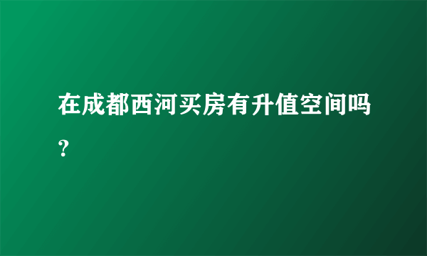 在成都西河买房有升值空间吗？