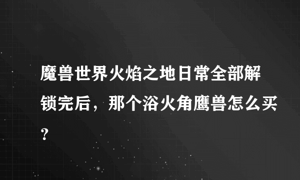 魔兽世界火焰之地日常全部解锁完后，那个浴火角鹰兽怎么买？