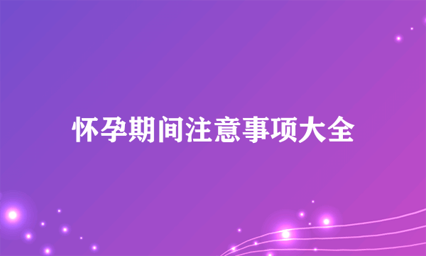 怀孕期间注意事项大全