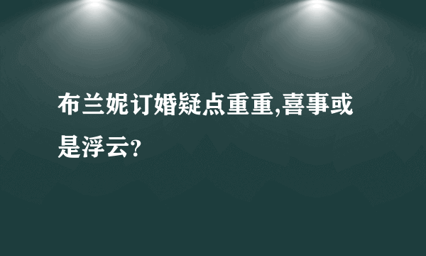 布兰妮订婚疑点重重,喜事或是浮云？