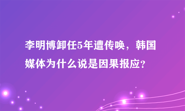 李明博卸任5年遭传唤，韩国媒体为什么说是因果报应？