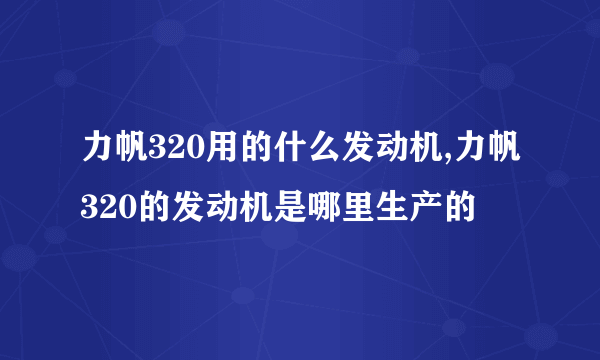 力帆320用的什么发动机,力帆320的发动机是哪里生产的