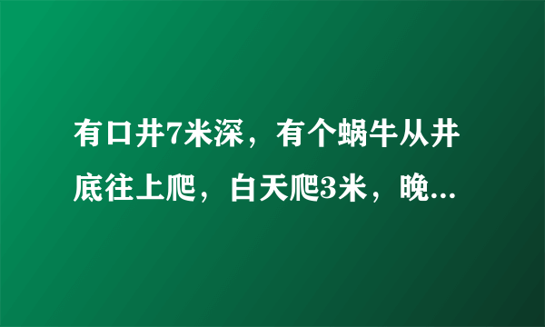 有口井7米深，有个蜗牛从井底往上爬，白天爬3米，晚上往下坠2米？