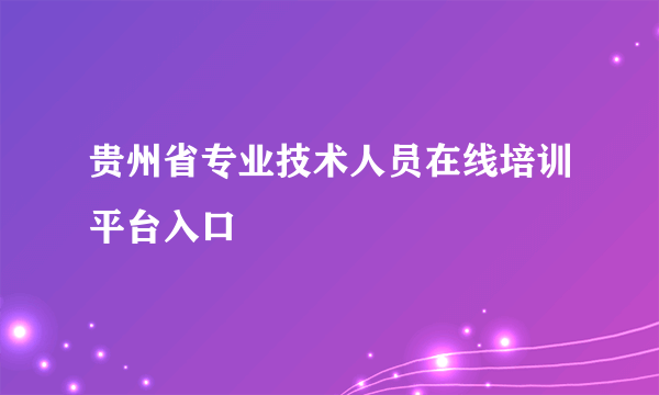 贵州省专业技术人员在线培训平台入口