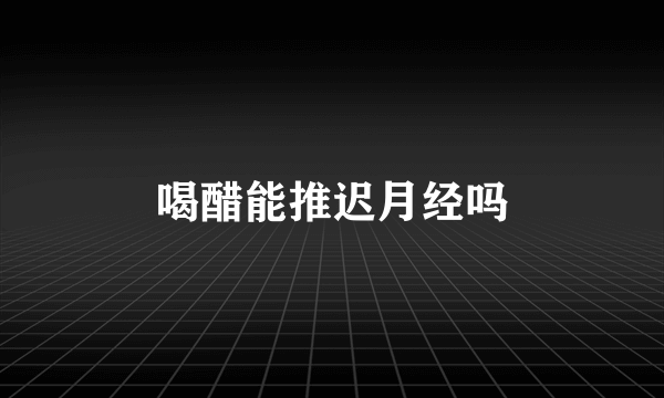 喝醋能推迟月经吗