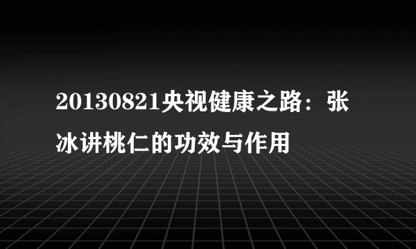 20130821央视健康之路：张冰讲桃仁的功效与作用