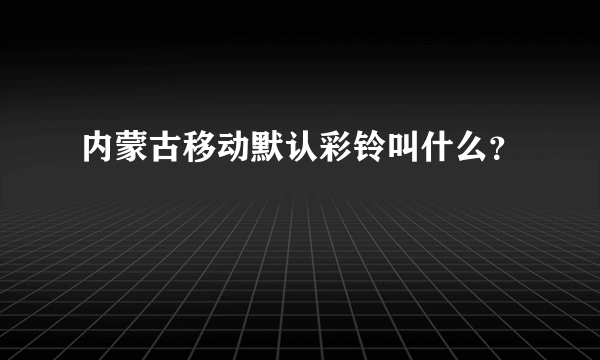 内蒙古移动默认彩铃叫什么？