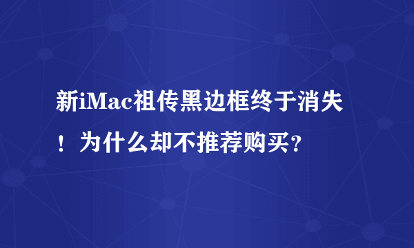 新iMac祖传黑边框终于消失！为什么却不推荐购买？