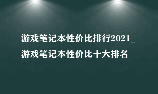 游戏笔记本性价比排行2021_游戏笔记本性价比十大排名