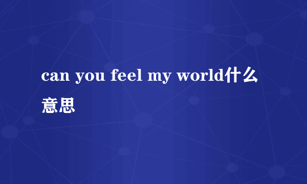 can you feel my world什么意思