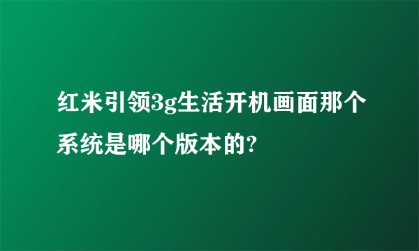 红米引领3g生活开机画面那个系统是哪个版本的?