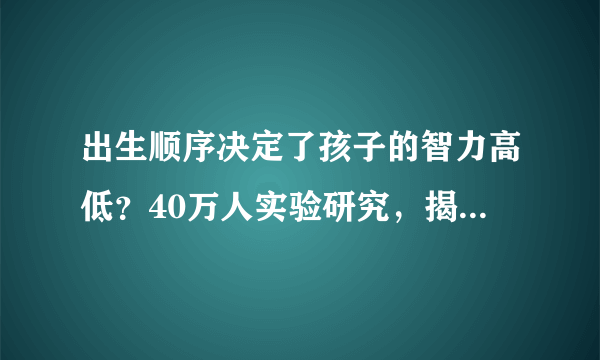 出生顺序决定了孩子的智力高低？40万人实验研究，揭开残忍真相