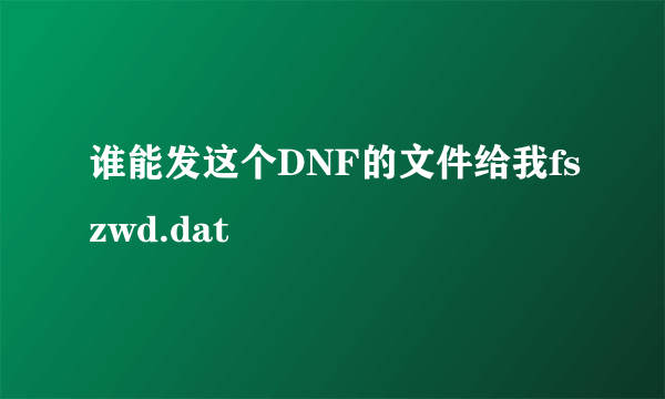 谁能发这个DNF的文件给我fszwd.dat