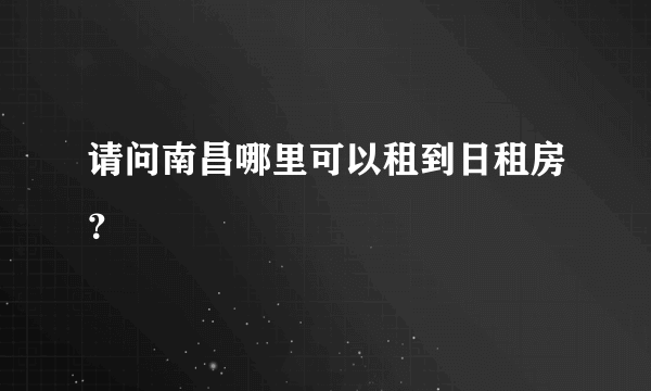 请问南昌哪里可以租到日租房？