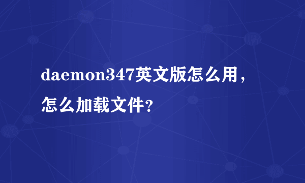 daemon347英文版怎么用，怎么加载文件？