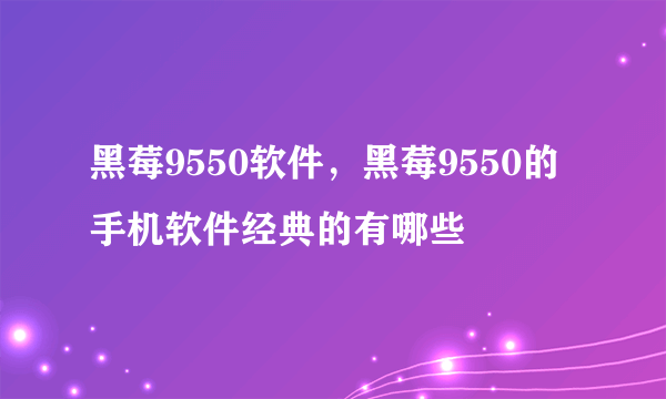 黑莓9550软件，黑莓9550的手机软件经典的有哪些