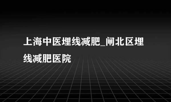 上海中医埋线减肥_闸北区埋线减肥医院