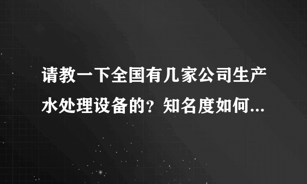 请教一下全国有几家公司生产水处理设备的？知名度如何？谢谢回答！