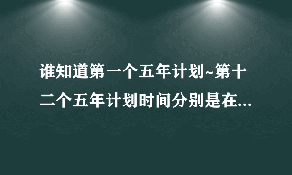 谁知道第一个五年计划~第十二个五年计划时间分别是在什么时候