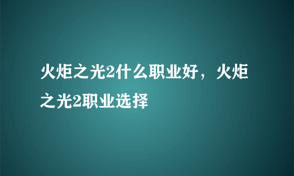 火炬之光2什么职业好，火炬之光2职业选择