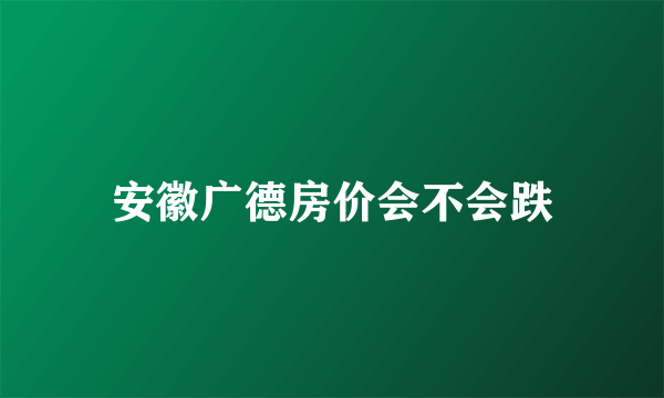 安徽广德房价会不会跌