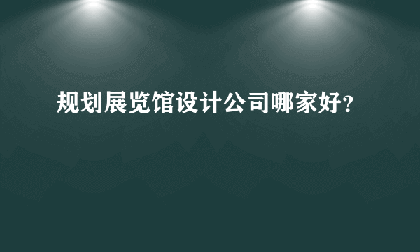 规划展览馆设计公司哪家好？