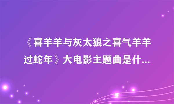 《喜羊羊与灰太狼之喜气羊羊过蛇年》大电影主题曲是什么？在哪？