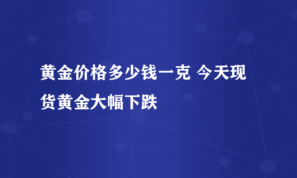 黄金价格多少钱一克 今天现货黄金大幅下跌