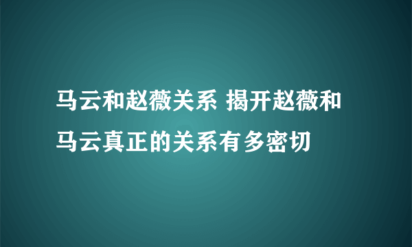 马云和赵薇关系 揭开赵薇和马云真正的关系有多密切