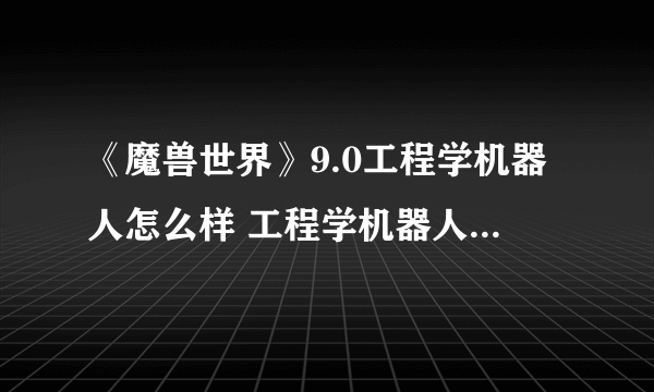 《魔兽世界》9.0工程学机器人怎么样 工程学机器人新图纸一览