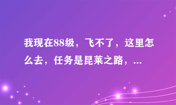 我现在88级，飞不了，这里怎么去，任务是昆莱之路，与酒仙布夫交谈。。。找了半天了