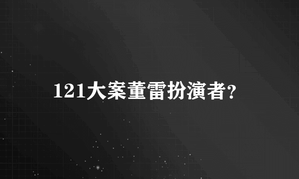 121大案董雷扮演者？