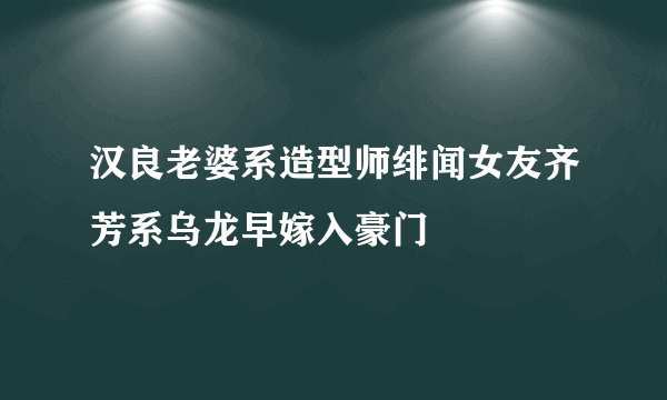 汉良老婆系造型师绯闻女友齐芳系乌龙早嫁入豪门