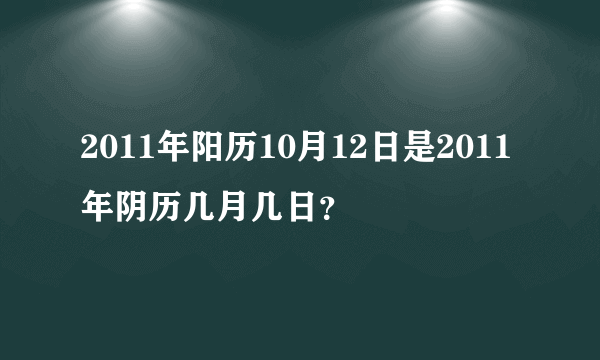 2011年阳历10月12日是2011年阴历几月几日？