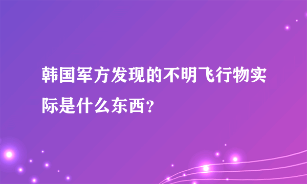 韩国军方发现的不明飞行物实际是什么东西？