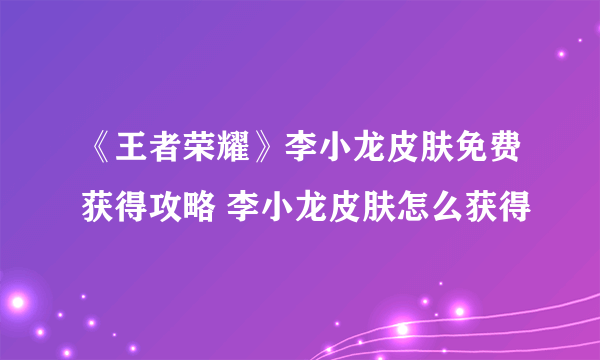 《王者荣耀》李小龙皮肤免费获得攻略 李小龙皮肤怎么获得